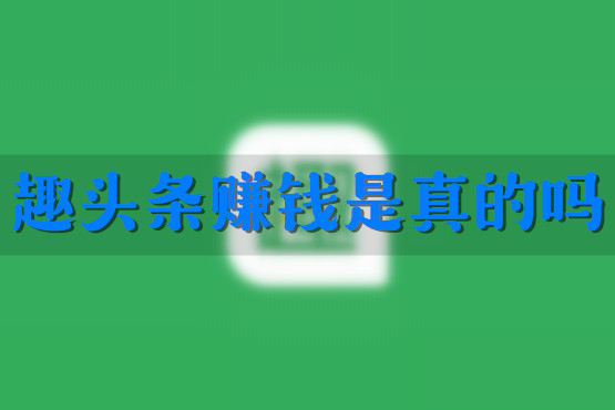 趣头条赚钱是真的吗 趣头条赚钱是真的吗