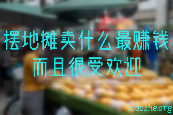 摆地摊卖什么最赚钱而且很受欢迎 摆地摊卖什么最赚钱而且很受欢迎