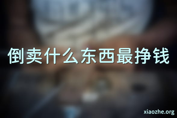 倒卖什么东西最挣钱 倒卖什么东西最挣钱